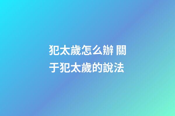 犯太歲怎么辦 關于犯太歲的說法